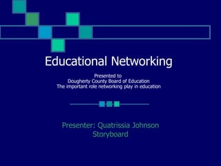 Educational Networking Presented to  Dougherty County Board of Education The important role networking play in education Presenter: Quatrissia Johnson Storyboard 