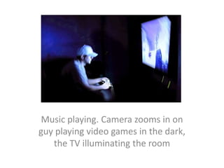 Music playing. Camera zooms in on guy playing video games in the dark, the TV illuminating the room  