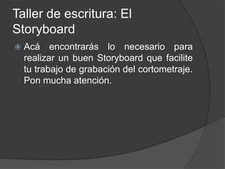 Taller de escritura: El  Storyboard Acá encontrarás lo necesario para realizar un buen Storyboard que facilite tu trabajo de grabación del cortometraje. Pon mucha atención.  