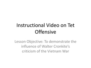 Instructional Video on Tet
Offensive
Lesson Objective: To demonstrate the
influence of Walter Cronkite’s
criticism of the Vietnam War
 