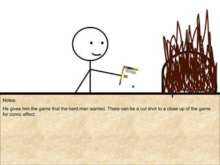 Notes: He gives him the game that the hard man wanted. There can be a cut shot to a close up of the game for comic effect. 