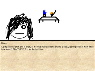 Notes: A girl pans into shot, she is angry at the loud music and she chucks a heavy looking book at them when they shout ‘I DON’T GIVE A...’ for the third time. 