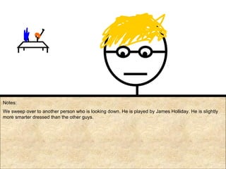 Notes: We sweep over to another person who is looking down. He is played by James Holliday. He is slightly more smarter dressed than the other guys. 