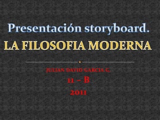Presentación storyboard. LA FILOSOFIA MODERNA JULIAN DAVID GARCIA G. 11 – B 2011 