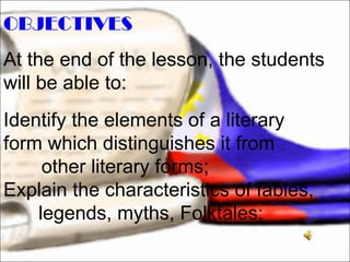 OBJECTIVES At the end of the lesson, the students will be able to: Identify the elements of a literary  form which distinguishes it from other literary forms; Explain the characteristics of fables,  legends, myths, Folktales; 