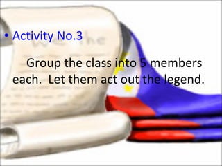 Activity No.3 Group the class into 5 members each.  Let them act out the legend.  