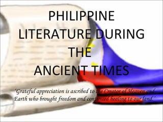 PHILIPPINE LITERATURE DURING THE  ANCIENT TIMES ‘ Grateful appreciation is ascribed to the Creator of Heaven and Earth who brought freedom and continued healing to our land.’ 