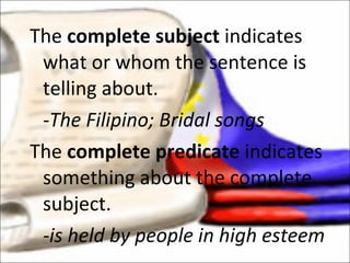 The  complete subject  indicates what or whom the sentence is telling about. -The Filipino; Bridal songs The  complete predicate  indicates something about the complete subject. -is held by people in high esteem 