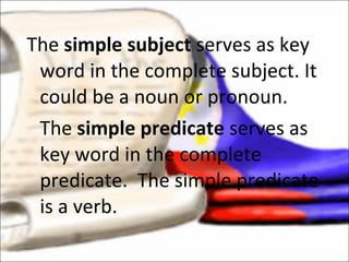 The  simple subject  serves as key word in the complete subject. It could be a noun or pronoun. The  simple predicate  serves as key word in the complete predicate.  The simple predicate is a verb. 
