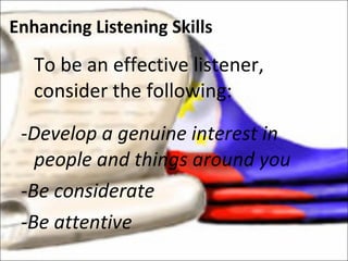 To be an effective listener, consider the following: -Develop a genuine interest in people and things around you -Be considerate -Be attentive Enhancing Listening Skills 