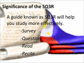 A guide known as SQ3R will help you study more effectively.  -Survey -Question -Read -Recite Significance of the SQ3R 