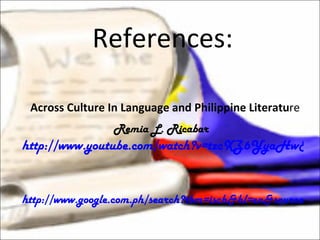 References:   Across Culture In Language and Philippine Literatu re Remia L. Ricabar  http://www.youtube.com/watch?v=tzcXZ6YyaHw&feature=related http://www.google.com.ph/search?tbm=isch&hl=en&source=hp&biw=1360&bih=643&q=ancient+literature 
