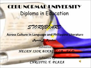 CEBU NORMAL UNIVERSITY Diploma in Education STORYBOARD   Across Culture In Language and Philippine Literatu re Remia L. Ricabar  Submitted to: HELEN ISOK BIHAG, LLB., Ed.D. Submitted by: CHRISTYL T. PLAZA 