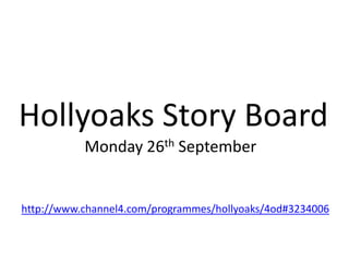 Hollyoaks Story Board
           Monday 26th September


http://www.channel4.com/programmes/hollyoaks/4od#3234006
 