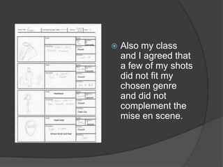    Also my class
    and I agreed that
    a few of my shots
    did not fit my
    chosen genre
    and did not
    complement the
    mise en scene.
 