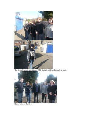 The five all turn to see a man. POV shot of the five, focused on man.




Master shot of the five.
 