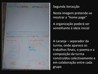 Segunda iteracção Nesta imagem pretende-se mostrar a “home page” A organização poderá ser semelhante à ideia inicial A Laranja – separador da turma, onde aparece os trabalhos finais, o poema e a composição da turma construídos colectivamente e em colaboração entre cada grupo 