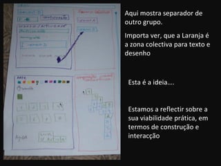Aqui mostra separador de outro grupo. Importa ver, que a Laranja é a zona colectiva para texto e desenho Esta é a ideia…. Estamos a reflectir sobre a sua viabilidade prática, em termos de construção e interacção 