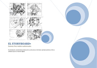 EL STORYBOARD•
Guiones Para medios audiovisuales

El storyboard, características básicas de su estructura y formato; ejemplo práctico y links a
software para la creación digital.
 