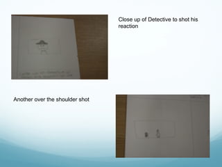 Close up of Detective to shot his
reaction
Another over the shoulder shot