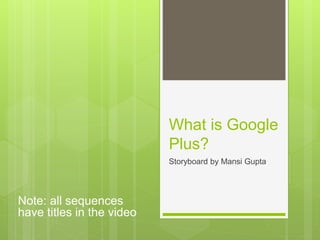 What is Google
Plus?
Storyboard by Mansi Gupta
Note: all sequences
have titles in the video
 