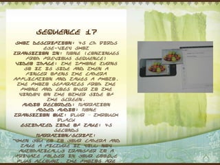 Sequence 17
 Shot Description: 45 cm Birds
           eye-view shot
Transition In: None (continues
     from previous sequence)
 Video Image: The Iphone turns
     so it is side and then a
     finger opens the camera
application and takes a photo.
  The photo separates from the
    phone and goes over to the
   window on the other side of
            the screen.
    Audio Recorded: Narration
         Added Audio: None
 Transition Out: Blur – through
               black
    Estimated Time of Take: 45
              seconds
        Narration/Script:
“When you go to your camera and
    take a picture it will now
   automatically transfer to a
 private folder in your Google
  Plus account. The photos are
 