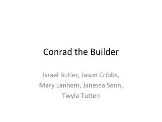 Conrad	
  the	
  Builder	
  

 Israel	
  Butler,	
  Jason	
  Cribbs,	
  	
  
Mary	
  Lanhem,	
  Janessa	
  Senn,	
  	
  
           Twyla	
  Tu;en	
  
 