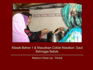 Masak Bahan 1 & Masukkan Coklat Masakan. Gaul
                Sehingga Sebati.
------------------------------------------------------------------------------------
                         Medium Close Up - Periuk
 