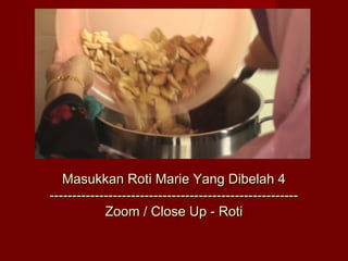 Masukkan Roti Marie Yang Dibelah 4
-------------------------------------------------------
            Zoom / Close Up - Roti
 