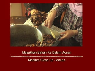 Masukkan Bahan Ke Dalam Acuan
--------------------------------------------------------------------
                 Medium Close Up - Acuan
 