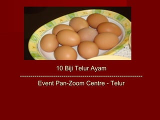10 Biji Telur Ayam
-----------------------------------------------------------
         Event Pan-Zoom Centre - Telur
 