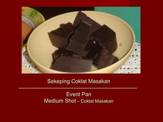 Sekeping Coklat Masakan
-----------------------------------------------------------------
                          Event Pan
              Medium Shot – Coklat Masakan
 