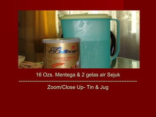 16 Ozs. Mentega & 2 gelas air Sejuk
--------------------------------------------------------------------
                Zoom/Close Up- Tin & Jug
 