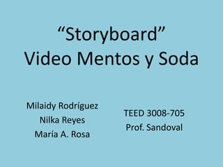 “Storyboard”
Video Mentos y Soda

Milaidy Rodríguez
                    TEED 3008-705
   Nilka Reyes
                    Prof. Sandoval
 María A. Rosa
 