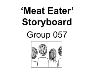 ‘Meat Eater’
Storyboard
 Group 057
 