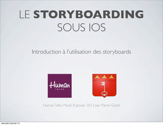 LE STORYBOARDING
                          SOUS IOS
                        Introduction à l’utilisation des storyboards




                            Human Talks. Mardi 8 Janvier 2013 par Pierre Gasté



mercredi 9 janvier 13
 