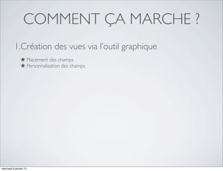 COMMENT ÇA MARCHE ?
          1.Création des vues via l’outil graphique
               ★ Placement des champs
               ★ Personnalisation des champs




mercredi 9 janvier 13
 