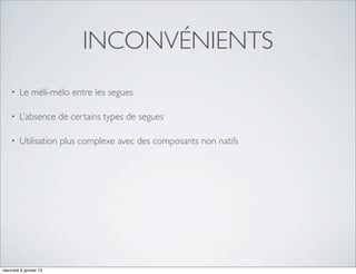 INCONVÉNIENTS
    •   Le méli-mélo entre les segues

    •   L’absence de certains types de segues

    •   Utilisation plus complexe avec des composants non natifs




mercredi 9 janvier 13
 