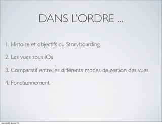 DANS L’ORDRE ...

    1. Histoire et objectifs du Storyboarding

    2. Les vues sous iOs

    3. Comparatif entre les différents modes de gestion des vues

    4. Fonctionnement




mercredi 9 janvier 13
 