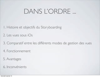 DANS L’ORDRE ...

    1. Histoire et objectifs du Storyboarding

    2. Les vues sous iOs

    3. Comparatif entre les différents modes de gestion des vues

    4. Fonctionnement

    5. Avantages

    6. Inconvénients

mercredi 9 janvier 13
 