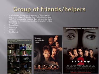  In all slasher films there is a group of friends that
slowly get killed off one by one, excluding the final
girl. This is generally because they fail to resist their
temptations. The common existing characters within
this group is:
1. The Athlete
2. The virgin
3. The fool
4. The Harlot
 