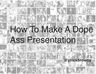 How To Make A Dope
Ass Presentation
@ynickbrowny
 