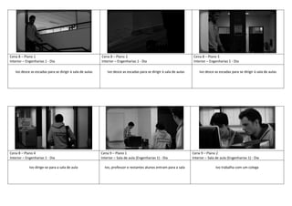 Cena 8 – Plano 1
Interior – Engenharias 1 - Dia
Cena 8 – Plano 2
Interior – Engenharias 1 - Dia
Cena 8 – Plano 3
Interior – Engenharias 1 - Dia
Ivo desce as escadas para se dirigir à sala de aulas Ivo desce as escadas para se dirigir à sala de aulas Ivo desce as escadas para se dirigir à sala de aulas
Cena 8 – Plano 4
Interior – Engenharias 1 - Dia
Cena 9 – Plano 1
Interior – Sala de aula (Engenharias 1) - Dia
Cena 9 – Plano 2
Interior – Sala de aula (Engenharias 1) - Dia
Ivo dirige-se para a sala de aula Ivo, professor e restantes alunos entram para a sala Ivo trabalha com um colega
 