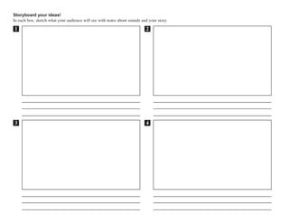 Storyboard your ideas!
In each box, sketch what your audience will see with notes about sounds and your story.
1 2
43
 