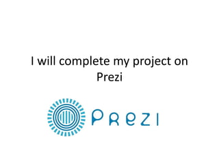 I will complete my project on
Prezi
 