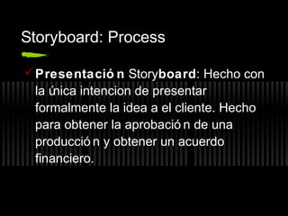 Storyboard: Process
 Presentació n Storyboard: Hecho con
la ú
nica intencion de presentar
formalmente la idea a el cliente. Hecho
para obtener la aprobació n de una
producció n y obtener un acuerdo
financiero.

 