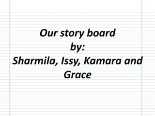 Our story board
by:
Sharmila, Issy, Kamara and
Grace

 