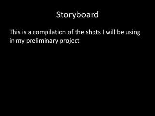 Storyboard
This is a compilation of the shots I will be using
in my preliminary project

 
