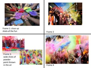 Frame 1: close up
shots of the fun Frame 2
Frame 3:
wide shots of
powder
paint thrown
in the air Frame 4
 