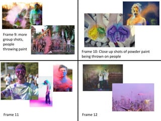 Frame 10: Close up shots of powder paint
being thrown on people
Frame 9: more
group shots,
people
throwing paint
Frame 11 Frame 12
 